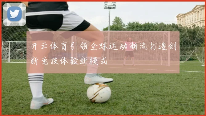 开云体育引领全球运动潮流打造创新竞技体验新模式