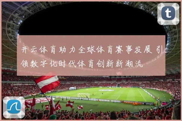 开云体育助力全球体育赛事发展 引领数字化时代体育创新新潮流