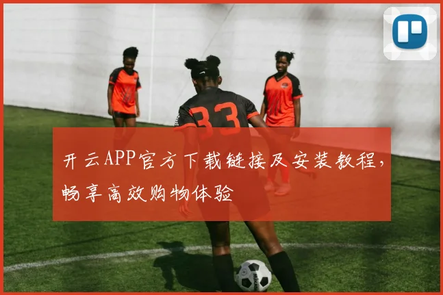 开云APP官方下载链接及安装教程，畅享高效购物体验
