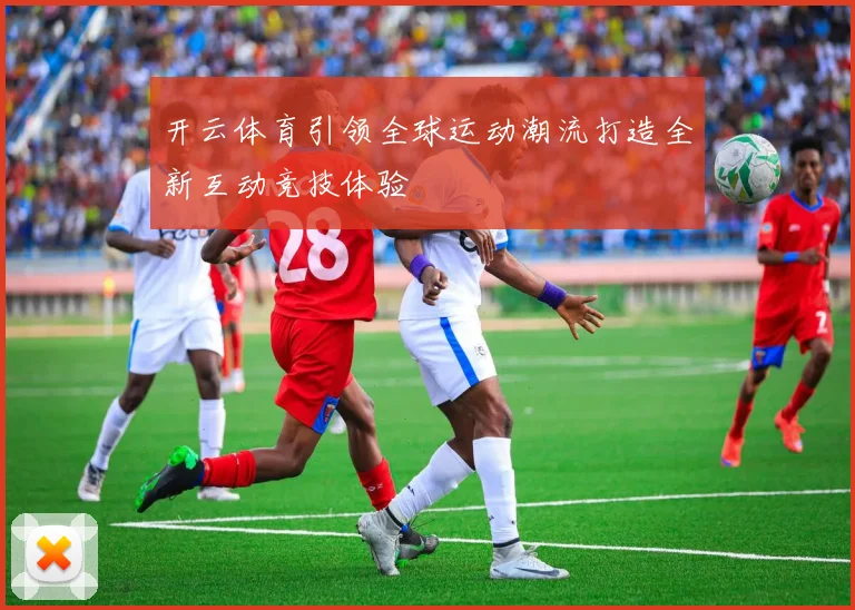 开云体育引领全球运动潮流打造全新互动竞技体验