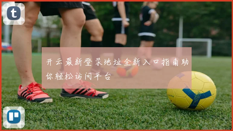 开云最新登录地址全新入口指南助你轻松访问平台