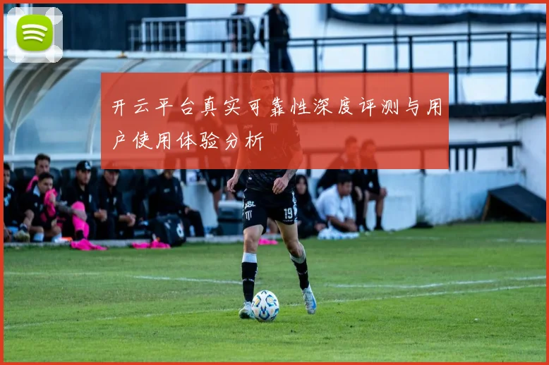 开云平台真实可靠性深度评测与用户使用体验分析